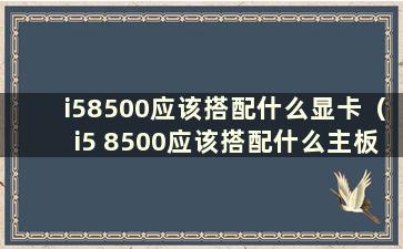 i58500应该搭配什么显卡（i5 8500应该搭配什么主板）